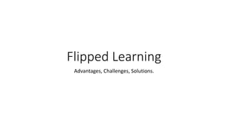 Flipped Learning
Advantages, Challenges, Solutions.
 