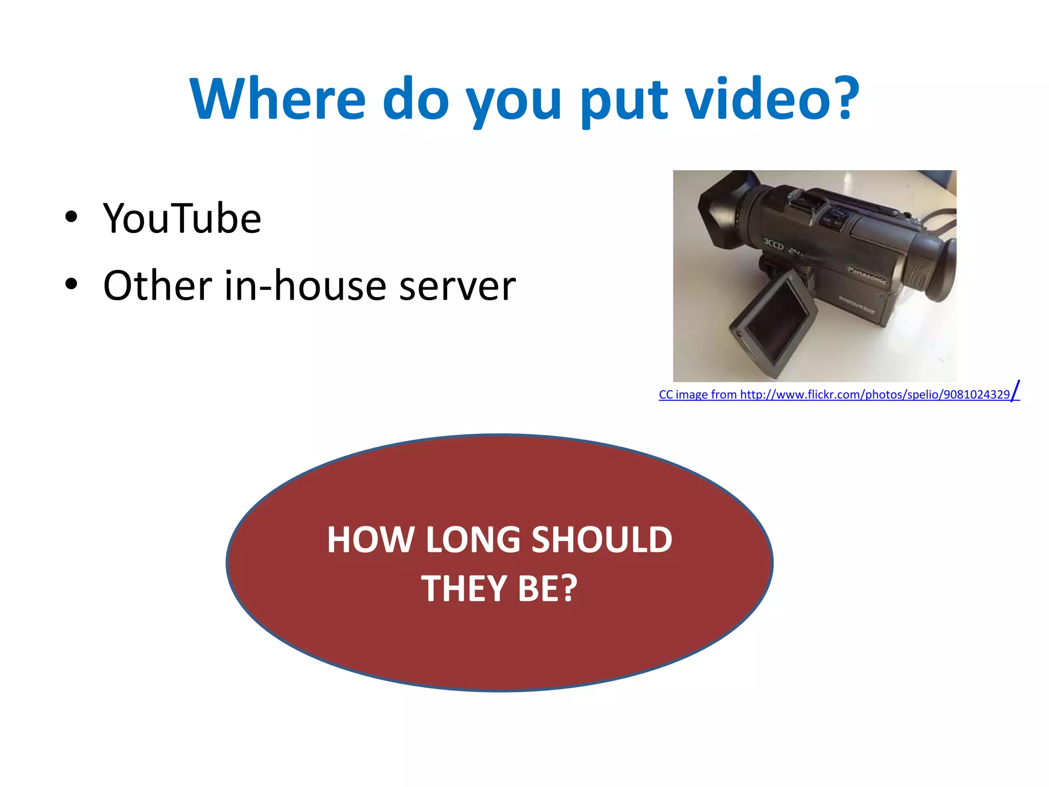 Where do you put video?
• YouTube
• Other in-house server
HOW LONG SHOULD
THEY BE?
CC image from http://www.flickr.com/photos/spelio/9081024329/
 