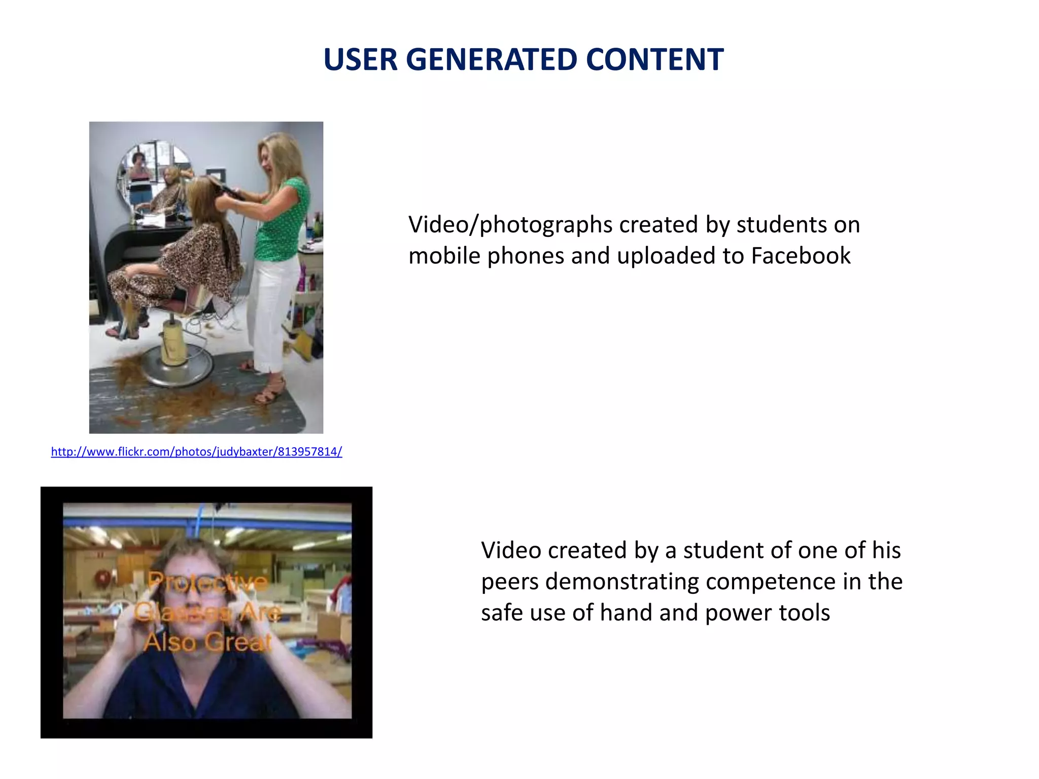 Video created by a student of one of his
peers demonstrating competence in the
safe use of hand and power tools
Video/photographs created by students on
mobile phones and uploaded to Facebook
USER GENERATED CONTENT
http://www.flickr.com/photos/judybaxter/813957814/
 