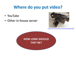 Where do you put video?
• YouTube
• Other in-house server
HOW LONG SHOULD
THEY BE?
CC image from http://www.flickr.com/photos/spelio/9081024329/
 