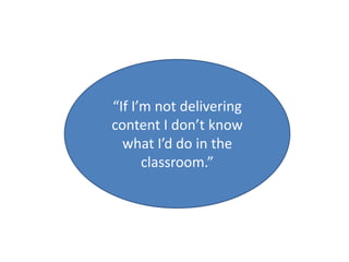 “If I’m not delivering
content I don’t know
what I’d do in the
classroom.”
 
