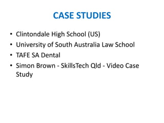 CASE STUDIES
• Clintondale High School (US)
• University of South Australia Law School
• TAFE SA Dental
• Simon Brown - SkillsTech Qld - Video Case
Study
 