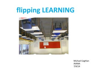 flipping LEARNING
Michael Coghlan
AVANA
7/4/14
 