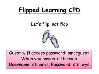 Flipped Learning CPD 
Let’s flip, not flop 
Guest wifi access password: smccguest 
When you navigate the web 
Username: stmarys, Password: stmarys 
 