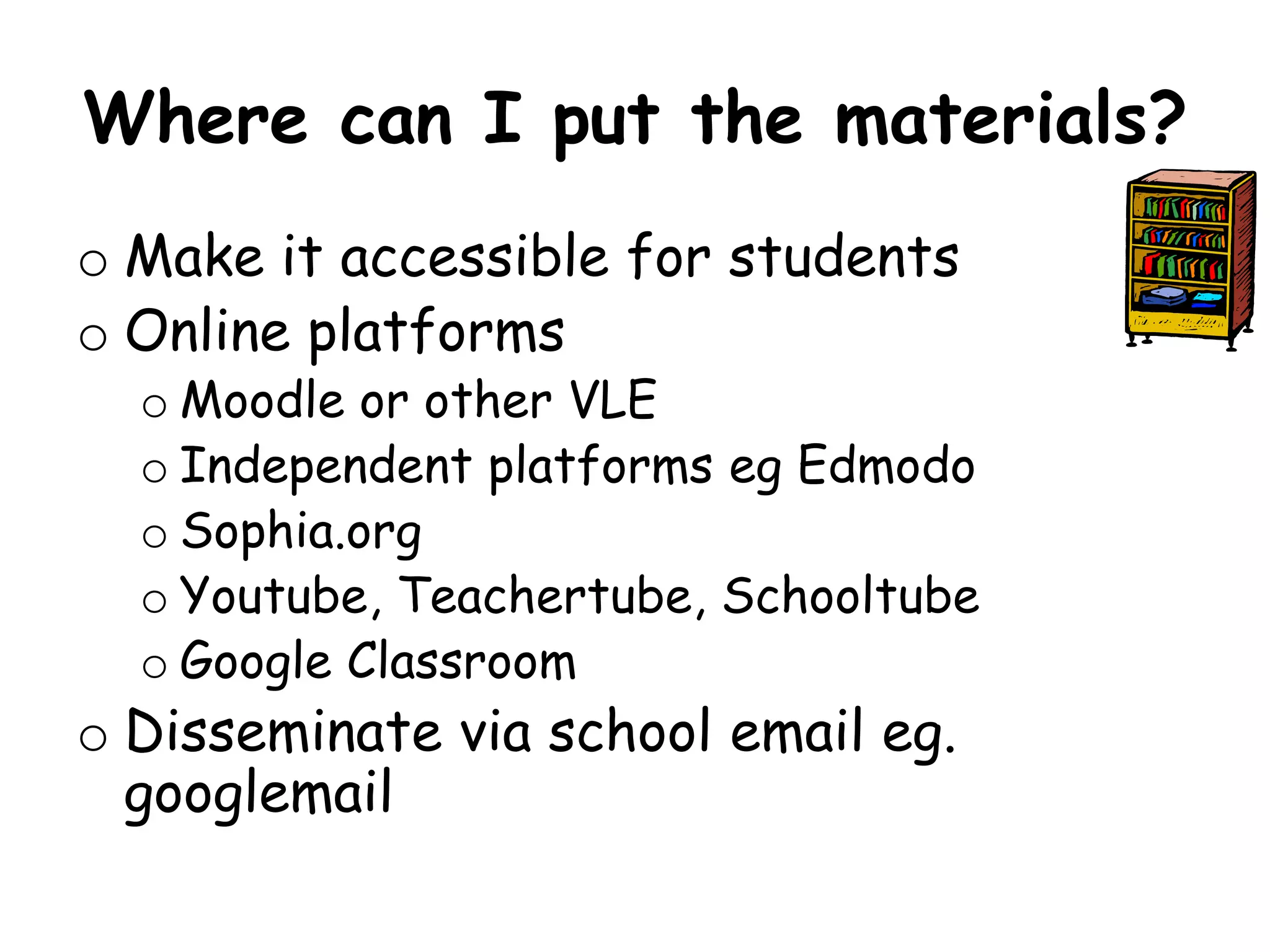 Where can I put the materials? 
o Make it accessible for students 
o Online platforms 
o Moodle or other VLE 
o Independent platforms eg Edmodo 
o Sophia.org 
o Youtube, Teachertube, Schooltube 
o Google Classroom 
o Disseminate via school email eg. 
googlemail 
 