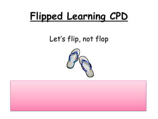 Flipped Learning CPD 
Let’s flip, not flop 
 