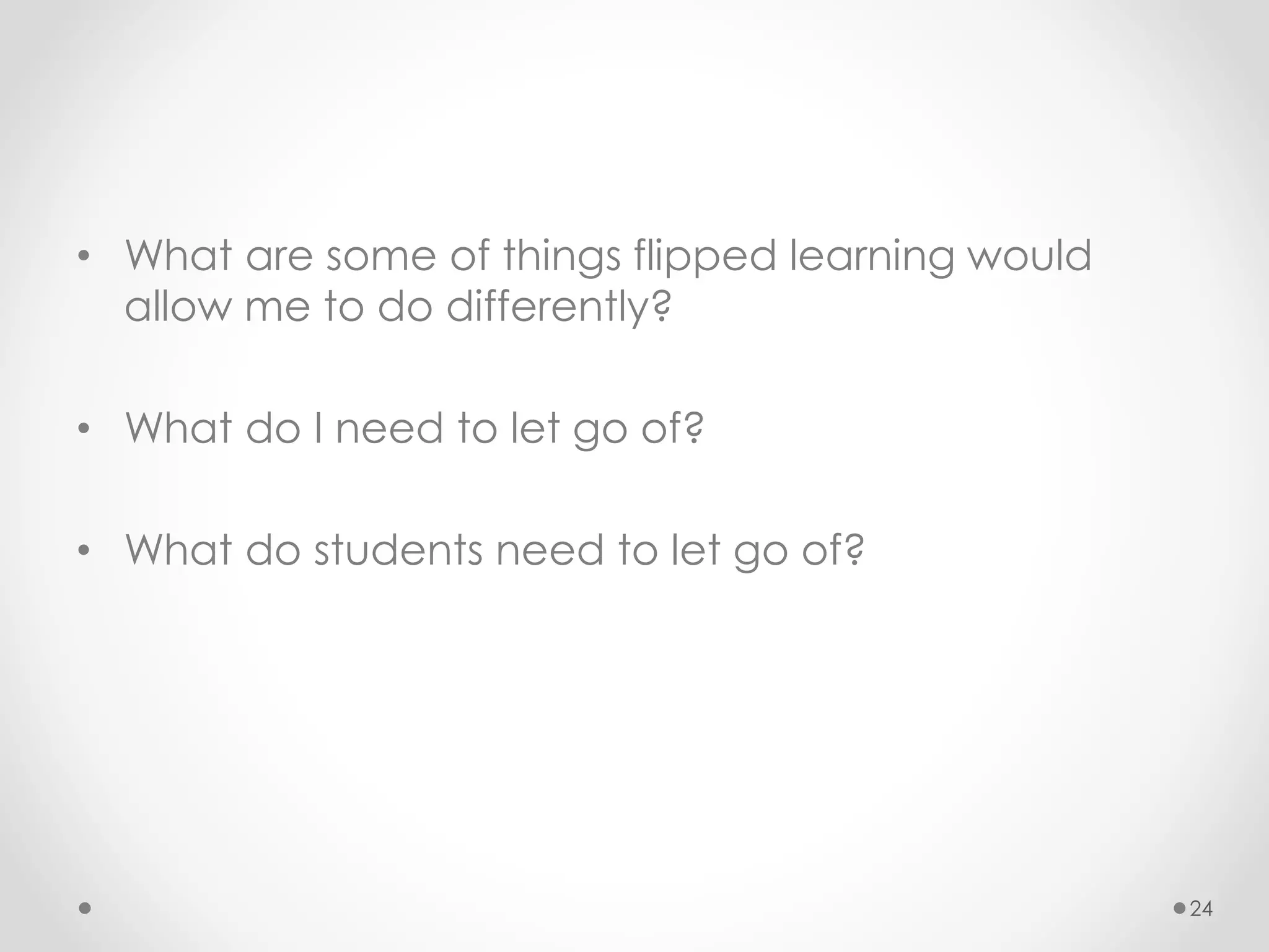 • What are some of things flipped learning would 
allow me to do differently? 
• What do I need to let go of? 
• What do students need to let go of? 
24 
 