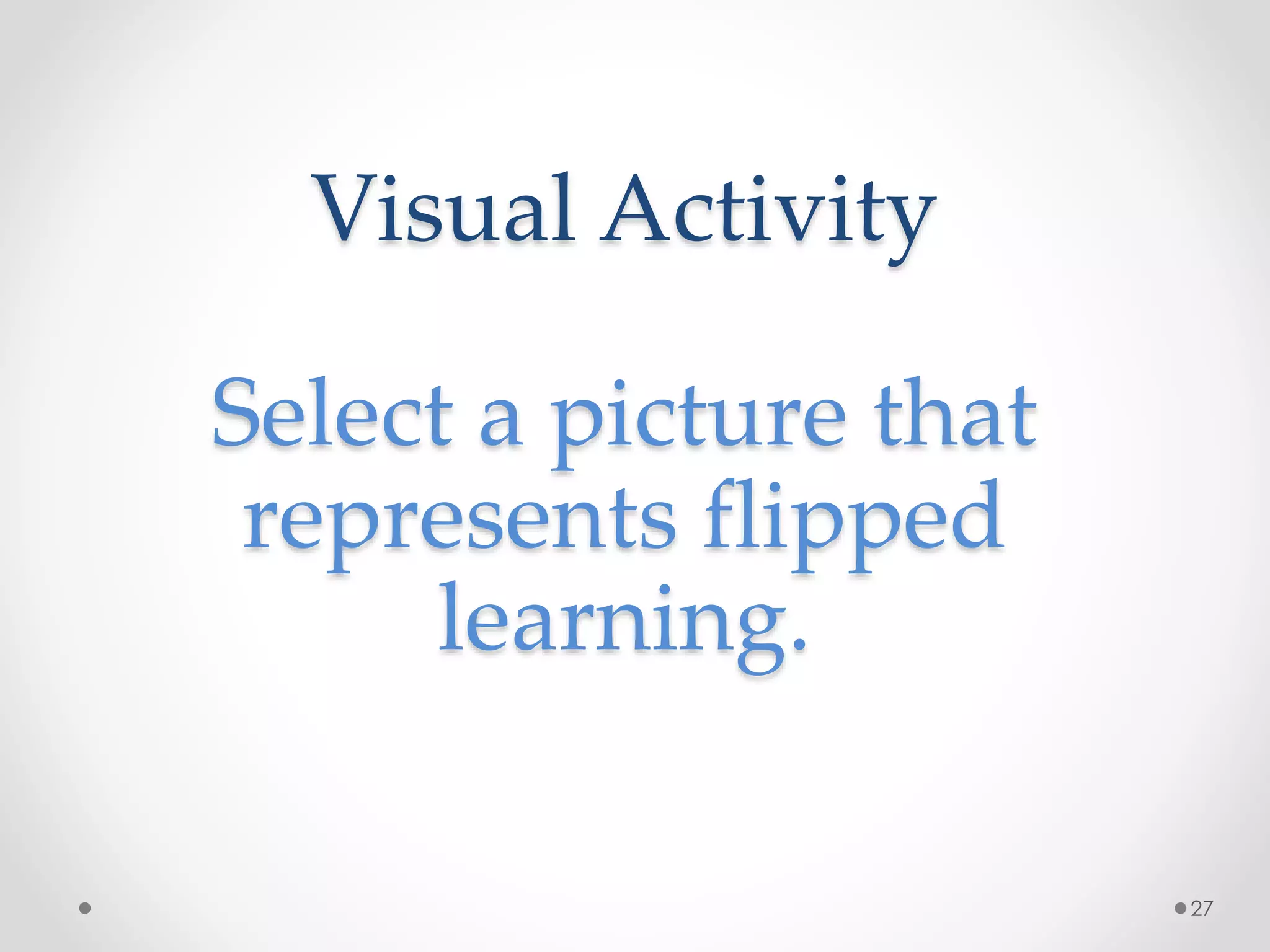 Visual Activity 
Select a picture that 
represents flipped 
learning. 
27 
 