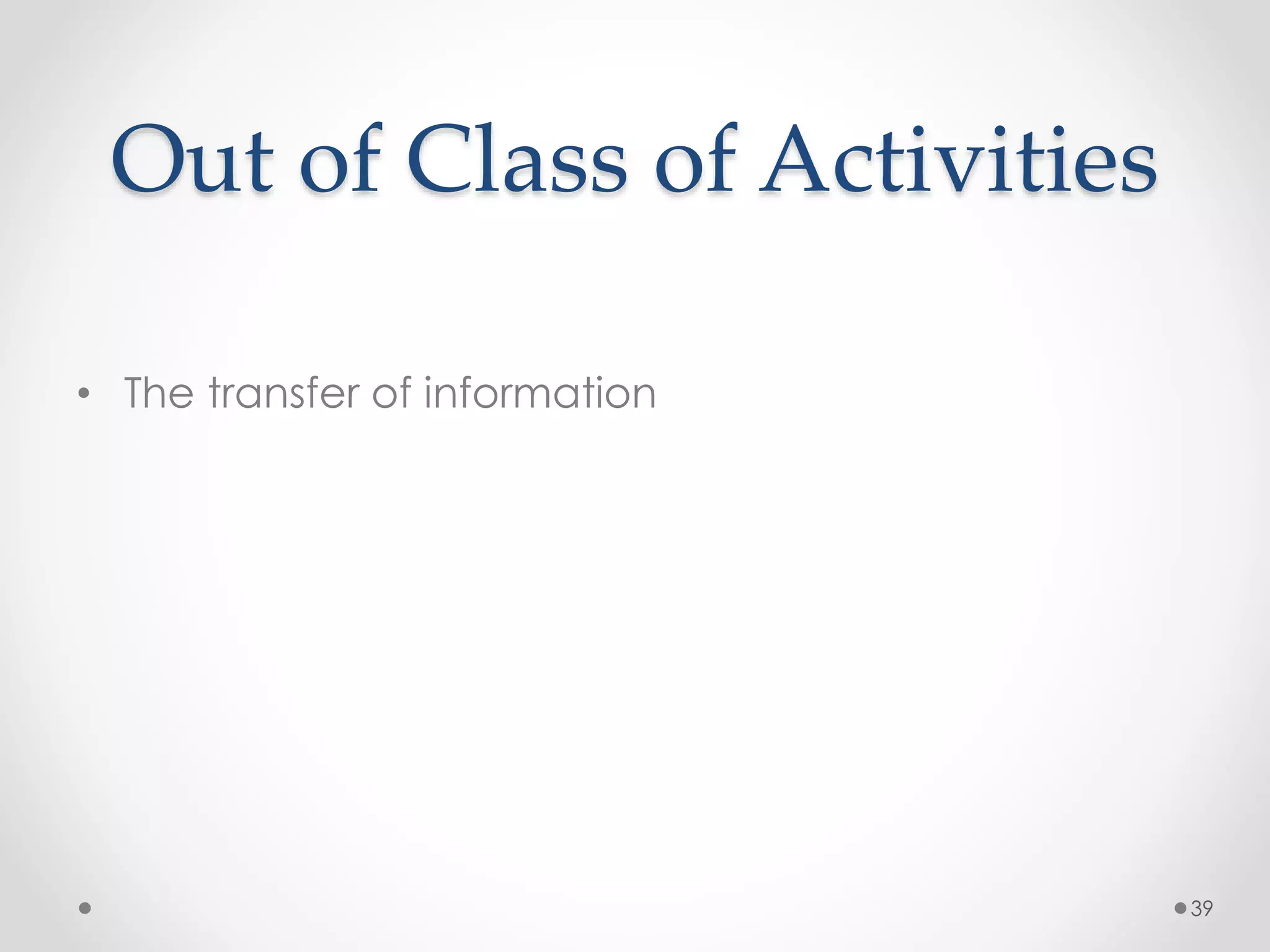 Out of Class of Activities 
• The transfer of information 
39 
 
