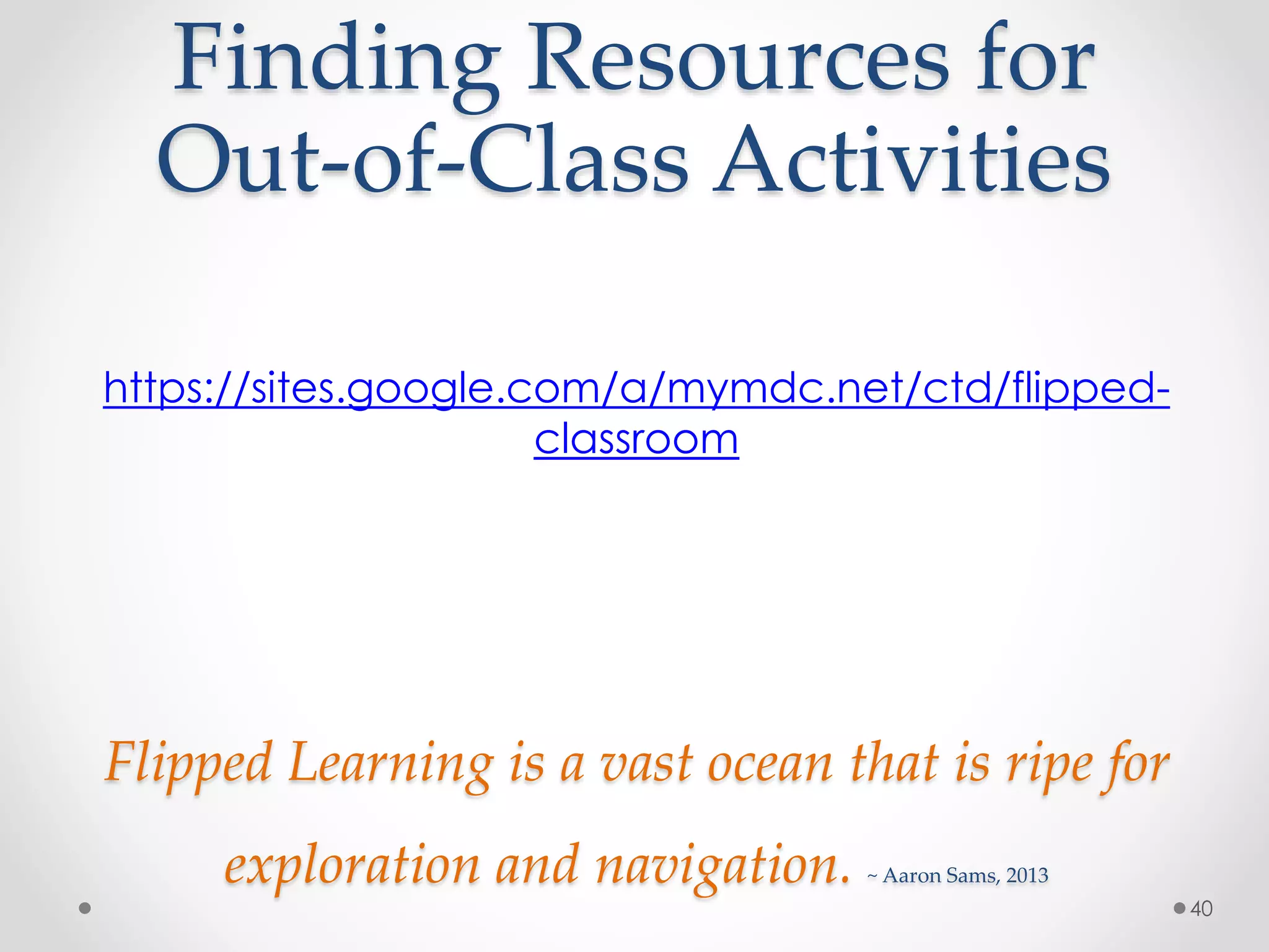 Finding Resources for 
Out-of-Class Activities 
https://sites.google.com/a/mymdc.net/ctd/flipped-classroom 
40 
Flipped Learning is a vast ocean that is ripe for 
exploration and navigation. ~ Aaron Sams, 2013 
 