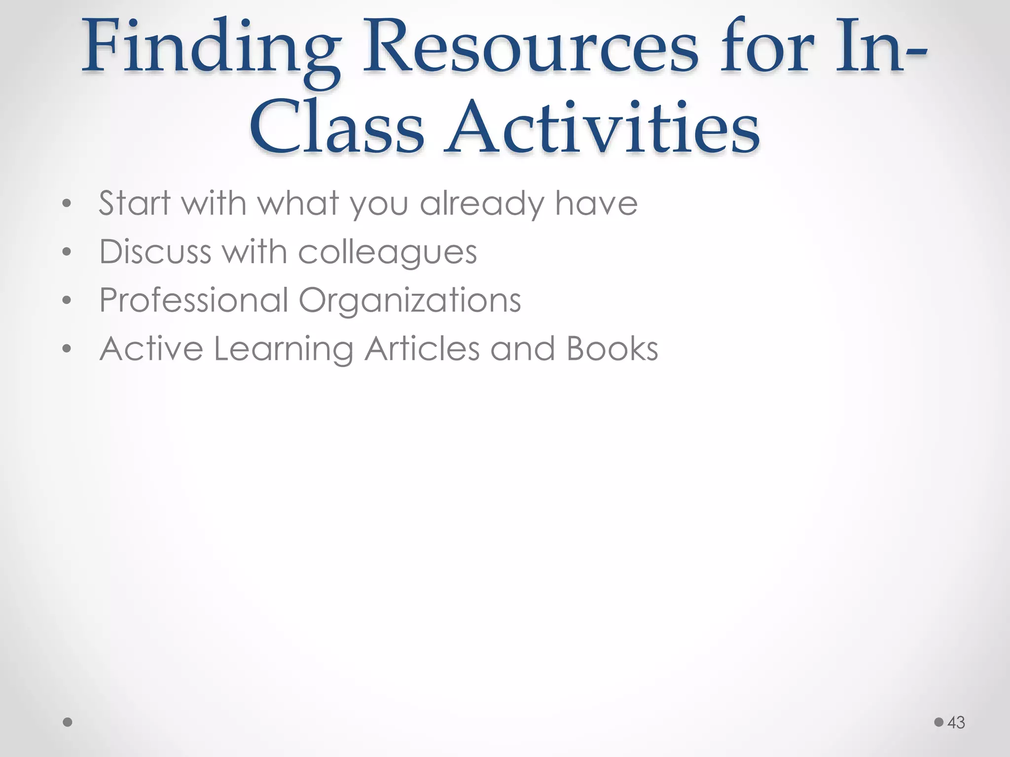 Finding Resources for In- 
Class Activities 
• Start with what you already have 
• Discuss with colleagues 
• Professional Organizations 
• Active Learning Articles and Books 
43 
 