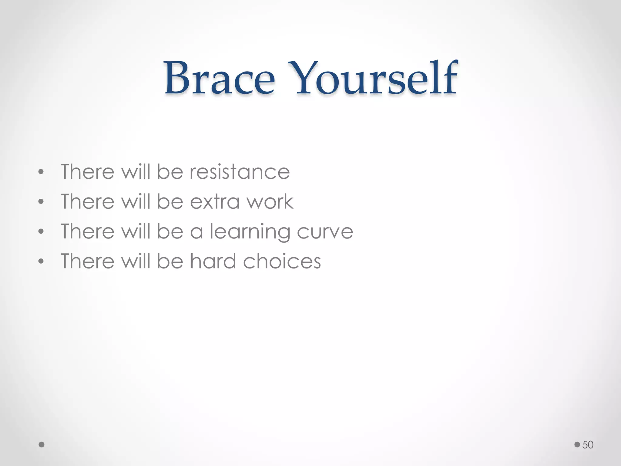 Brace Yourself 
• There will be resistance 
• There will be extra work 
• There will be a learning curve 
• There will be hard choices 
50 
 