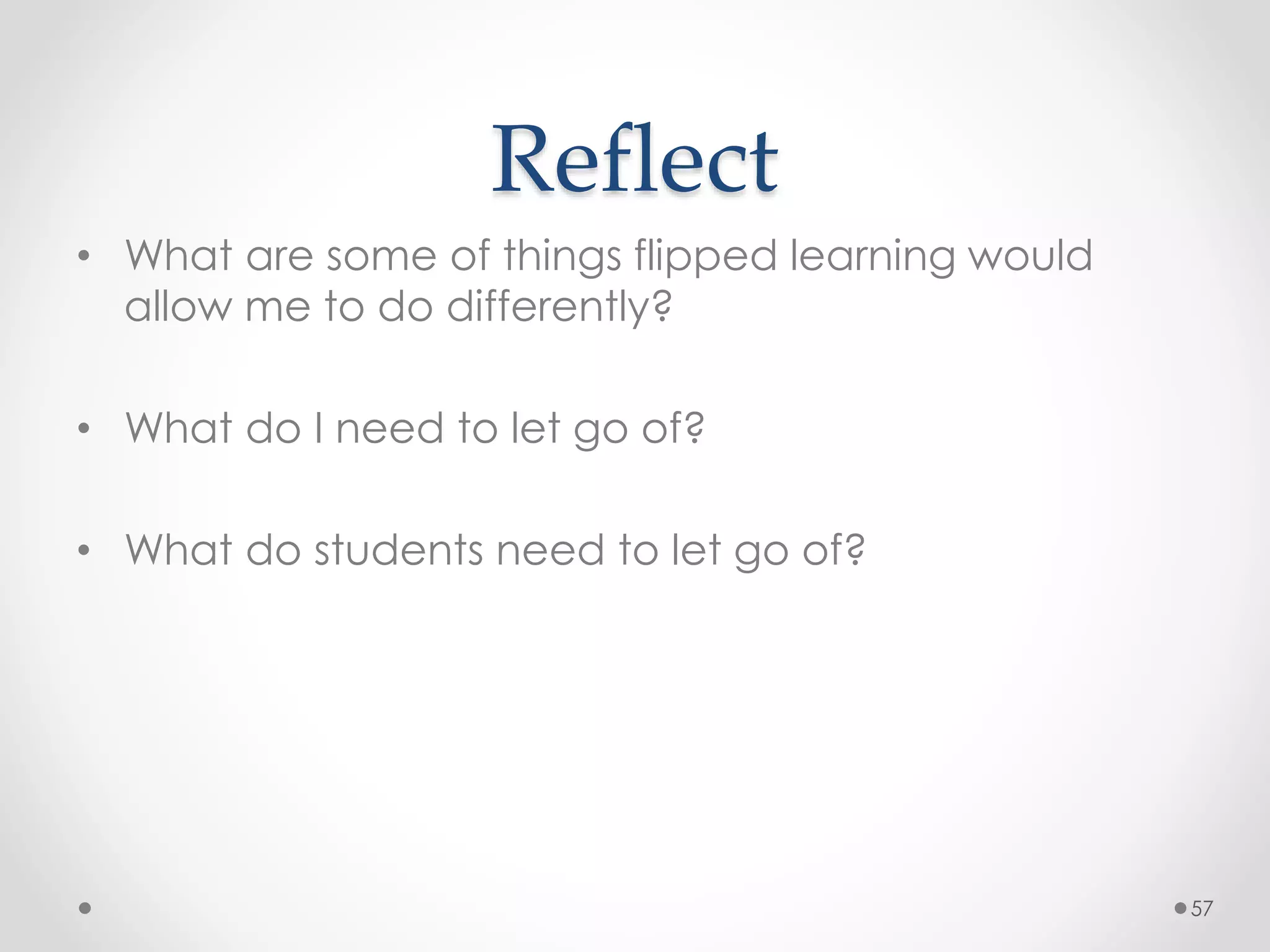 Reflect 
• What are some of things flipped learning would 
allow me to do differently? 
• What do I need to let go of? 
• What do students need to let go of? 
57 
 