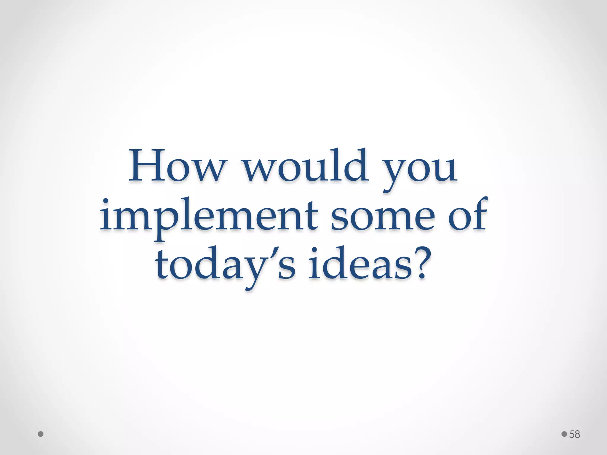 How would you 
implement some of 
today’s ideas? 
58 
