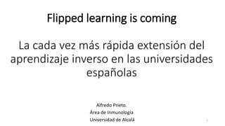 Flipped learning is coming
La cada vez más rápida extensión del
aprendizaje inverso en las universidades
españolas
1
Alfredo Prieto.
Área de Inmunología
Universidad de Alcalá
 