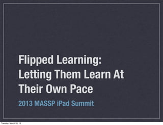 Flipped Learning:
                  Letting Them Learn At
                  Their Own Pace
                  2013 MASSP iPad Summit

Tuesday, March 26, 13
 