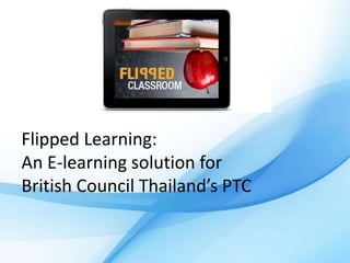 Flipped Learning:
An E-learning solution for
British Council Thailand’s PTC
 