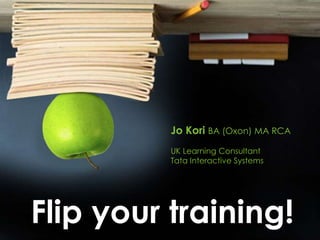 Jo Kori BA (Oxon) MA RCA
          UK Learning Consultant
          Tata Interactive Systems




Flip your training!
 