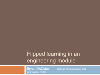 Flipped learning in an
engineering module
Bryan McCabe College of Engineering and
Informatics, NUIG
 