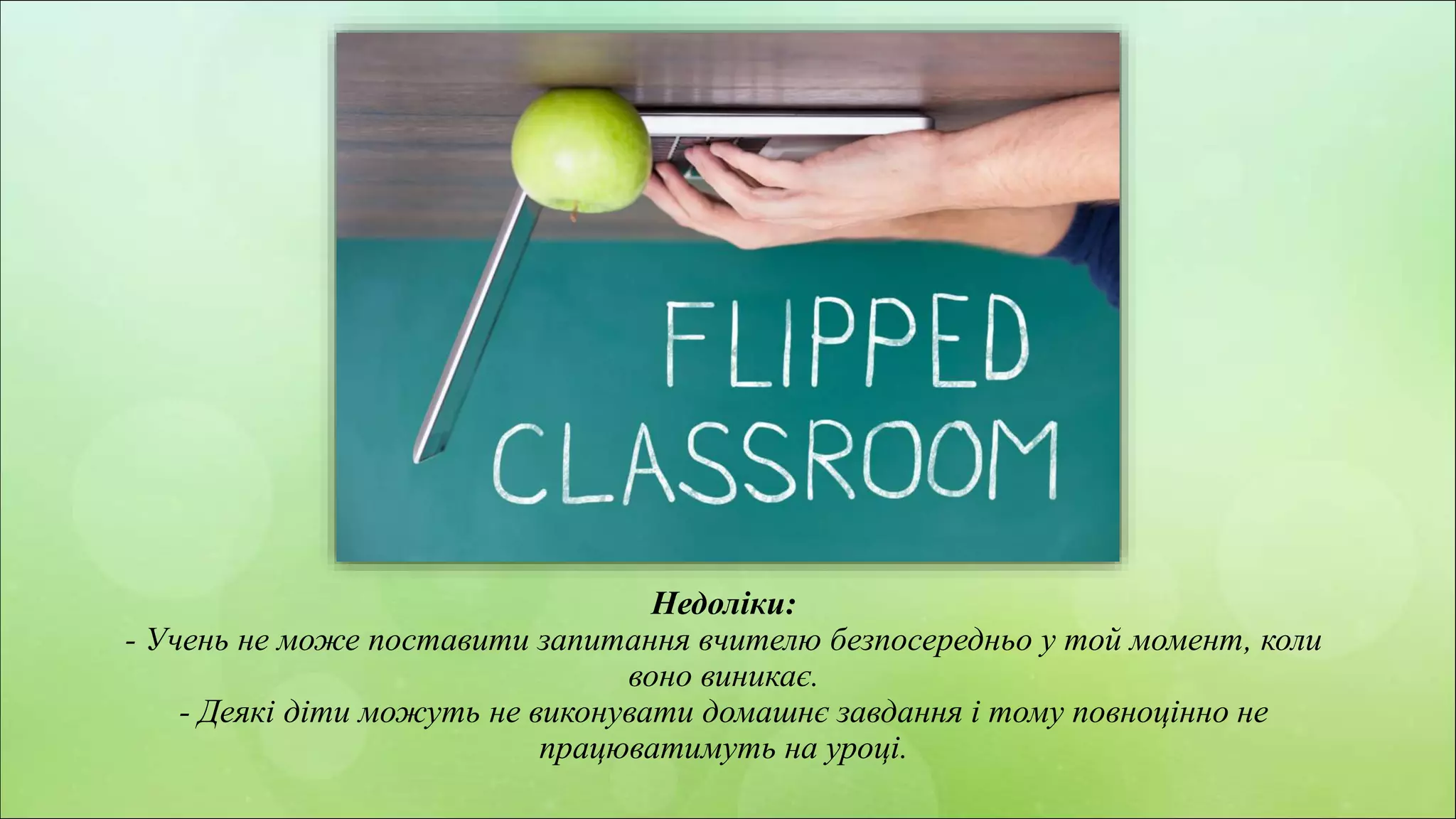 z
Недоліки:
- Учень не може поставити запитання вчителю безпосередньо у той момент, коли
воно виникає.
- Деякі діти можуть не виконувати домашнє завдання і тому повноцінно не
працюватимуть на уроці.
 