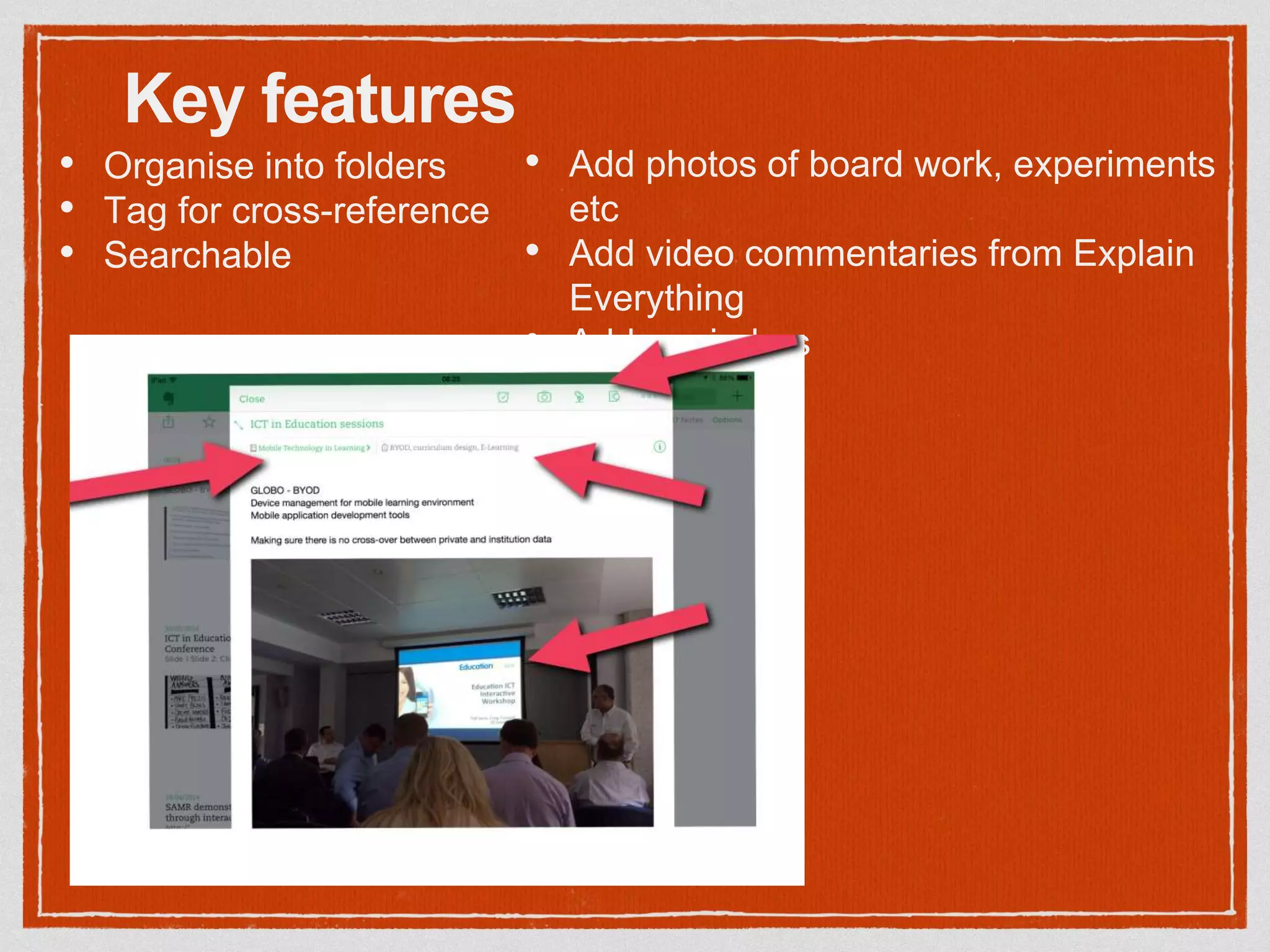 Key features
• Organise into folders
• Tag for cross-reference
• Searchable
• Add photos of board work, experiments
etc
• Add video commentaries from Explain
Everything
• Add reminders
 