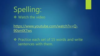 Spelling:
 Watch the video
https://www.youtube.com/watch?v=Q-
90smlX7ws
 Practice each set of 15 words and write
sentences with them.
 