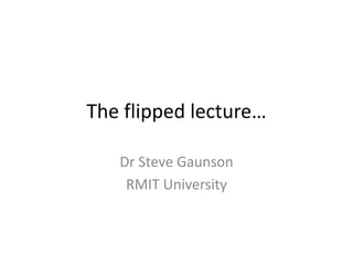 The flipped lecture…
Dr Steve Gaunson
RMIT University
 