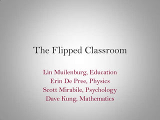 The Flipped Classroom

  Lin Muilenburg, Education
    Erin De Pree, Physics
  Scott Mirabile, Psychology
   Dave Kung, Mathematics
 
