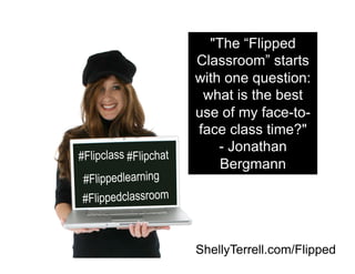 "The “Flipped
Classroom” starts
with one question:
what is the best
use of my face-to-
face class time?"
- Jonathan
Bergmann
#Flipclass
#Flippedclassroom
#Flippedlearning
#Flipchat
ShellyTerrell.com/Flipped