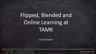 Sami Suhonen 2017
Flipped, Blended and
Online Learning at
TAMK
Sami Suhonen
 