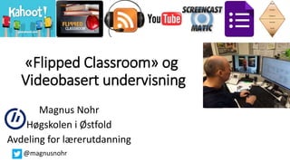 «Flipped Classroom» og
Videobasert undervisning
Magnus Nohr
Høgskolen i Østfold
Avdeling for lærerutdanning
@magnusnohr
 