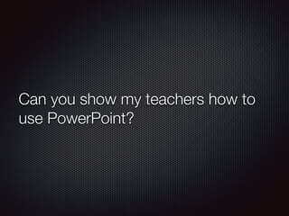 Can you show my teachers how to 
use PowerPoint? 
 