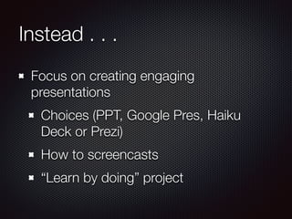Instead . . . 
Focus on creating engaging 
presentations 
Choices (PPT, Google Pres, Haiku 
Deck or Prezi) 
How to screencasts 
“Learn by doing” project 
 