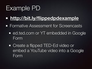 Example PD 
http://bit.ly/flippedpdexample 
Formative Assessment for Screencasts 
ed.ted.com or YT embedded in Google 
Form 
Create a flipped TED-Ed video or 
embed a YouTube video into a Google 
Form 
 
