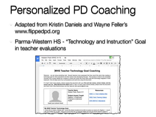 Personalized PD Coaching 
Adapted from Kristin Daniels and Wayne Feller’s 
www.flippedpd.org 
Parma-Western HS - “Technology and Instruction” Goal 
in teacher evaluations 
 