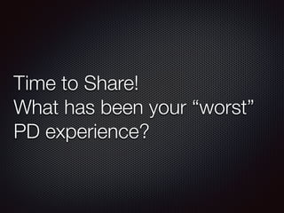 Time to Share! 
What has been your “worst” 
PD experience? 
 