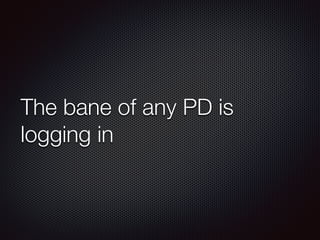 The bane of any PD is 
logging in 
 
