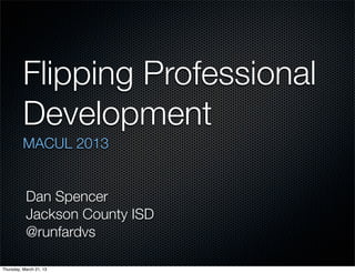 Flipping Professional
          Development
          MACUL 2013


           Dan Spencer
           Jackson County ISD
           @runfardvs

Thursday, March 21, 13
 