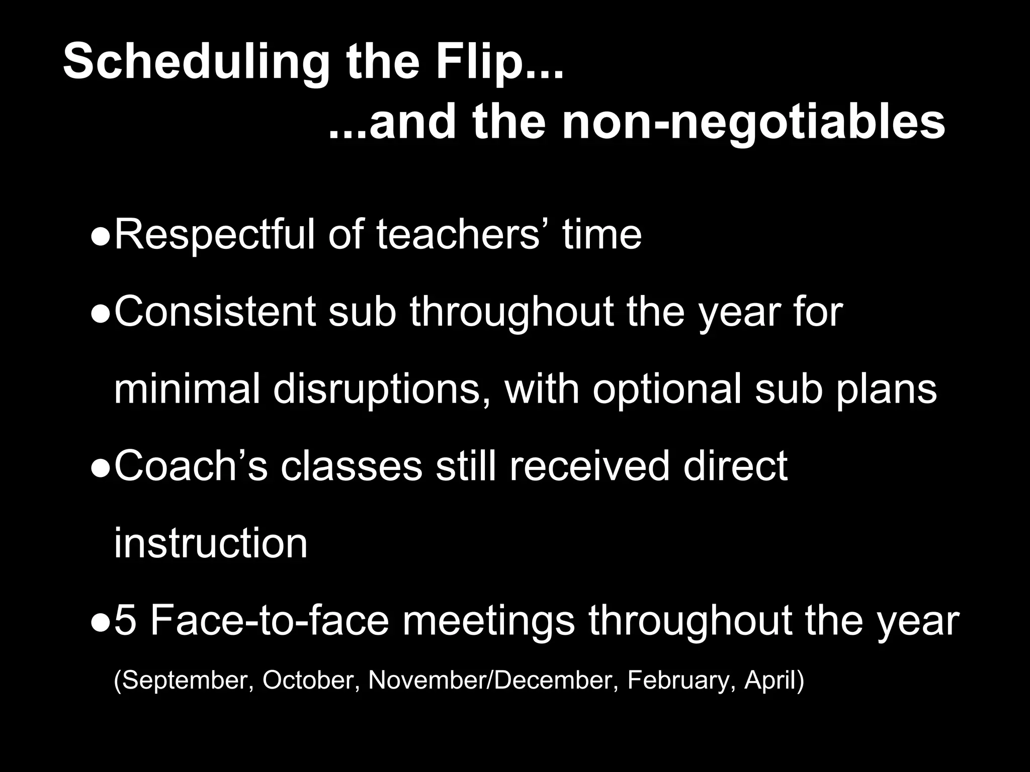 Scheduling the Flip...
...and the non-negotiables
●Respectful of teachers’ time
●Consistent sub throughout the year for
minimal disruptions, with optional sub plans
●Coach’s classes still received direct
instruction
●5 Face-to-face meetings throughout the year
(September, October, November/December, February, April)
 