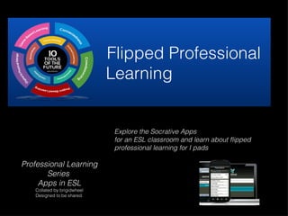 Flipped Professional
                             Learning


                              Explore the Socrative Apps
                              for an ESL classroom and learn about flipped
                              professional learning for I pads

Professional Learning
       Series
     Apps in ESL
   Collated by brigidwheel
   Designed to be shared.
 