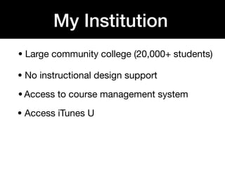 My Institution
• Large community college (20,000+ students)

• No instructional design support

• Access to course management system

• Access iTunes U
 