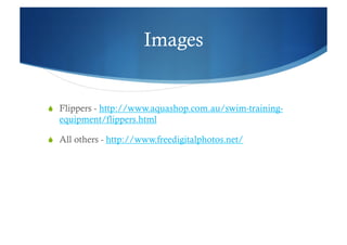 Images


  Flippers - http://www.aquashop.com.au/swim-training-
  equipment/flippers.html

  All others - http://www.freedigitalphotos.net/
 