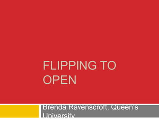 FLIPPING TO
OPEN
Brenda Ravenscroft, Queen’s
University

 