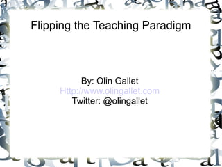 Flipping the Teaching Paradigm 
By: Olin Gallet 
Http://www.olingallet.com 
Twitter: @olingallet 
 