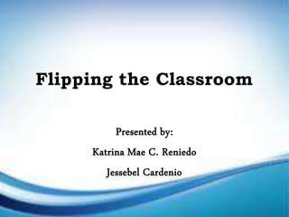 Flipping the Classroom
Presented by:
Katrina Mae C. Reniedo
Jessebel Cardenio
 