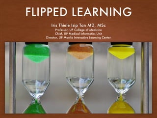 FLIPPED LEARNING
Iris Thiele Isip Tan MD, MSc
Professor, UP College of Medicine
Chief, UP Medical Informatics Unit
Director, UP Manila Interactive Learning Center
 