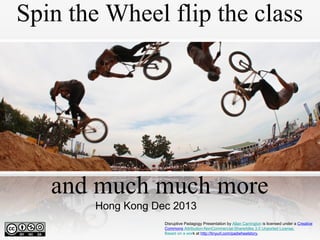 Spin the Wheel flip the class

and much much more
Hong Kong Dec 2013
Disruptive Padagogy Presentation by Allan Carrington is licensed under a Creative
Commons Attribution-NonCommercial-ShareAlike 3.0 Unported License.
Based on a work at http://tinyurl.com/padwheelstory.

 
