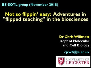 Not so flippin’ easy: Adventures in
"flipped teaching" in the biosciences
BS-SOTL group (November 2018)
Dr Chris Willmott
Dept of Molecular
and Cell Biology
cjrw2@le.ac.uk
 