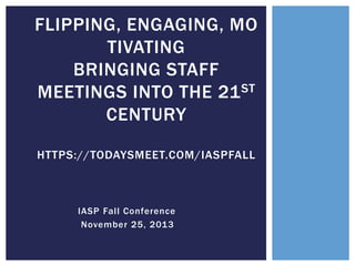 FLIPPING, ENGAGING,
MOTIVATING
BRINGING STAFF
MEETINGS INTO THE 21 ST
CENTURY
HTTPS://TODAYSMEET.COM/IASPFALL

IASP Fall Conference
November 25, 2013

 