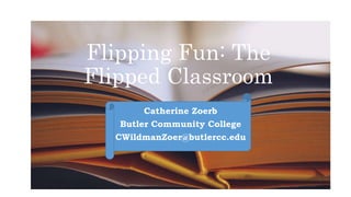 Flipping Fun: The
Flipped Classroom
Catherine Zoerb
Butler Community College
CWildmanZoer@butlercc.edu
 